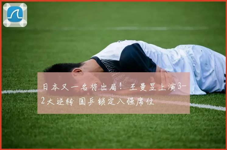 日本又一名将出局！王曼昱上演3-2大逆转 国乒锁定八强席位