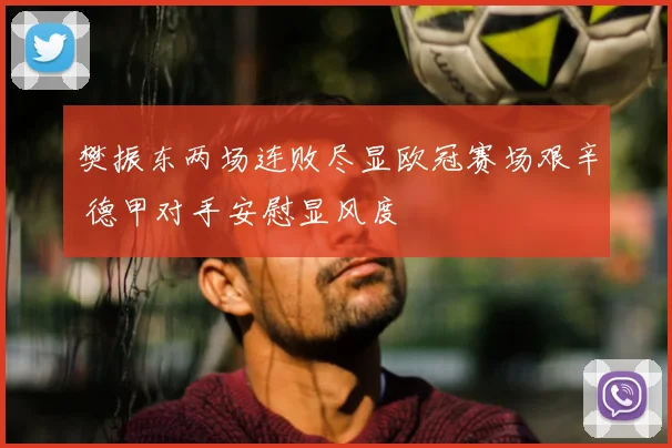 樊振东两场连败尽显欧冠赛场艰辛 德甲对手安慰显风度