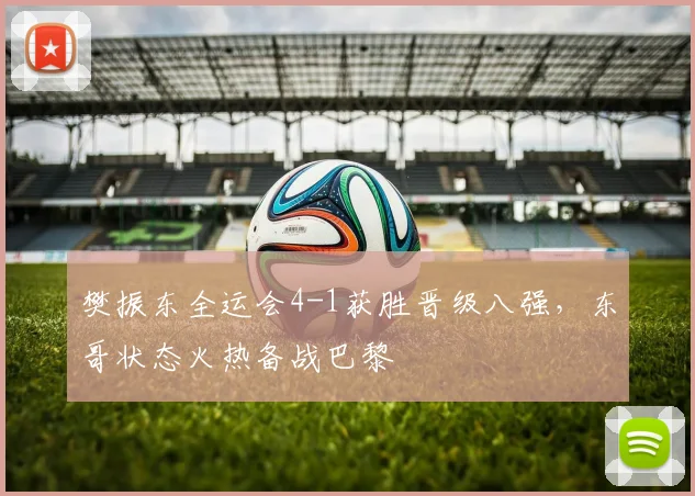 樊振东全运会4-1获胜晋级八强，东哥状态火热备战巴黎