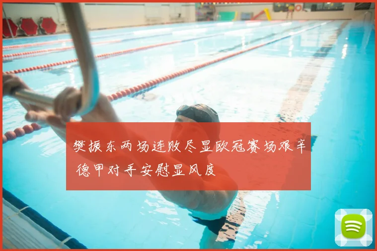 樊振东两场连败尽显欧冠赛场艰辛 德甲对手安慰显风度