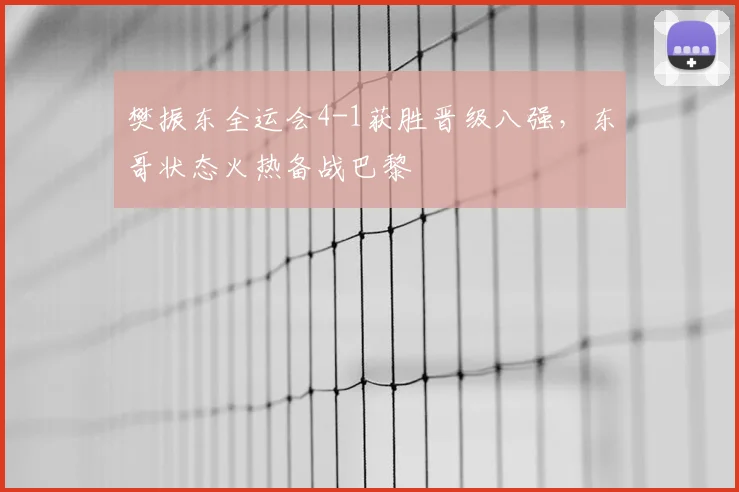 樊振东全运会4-1获胜晋级八强，东哥状态火热备战巴黎